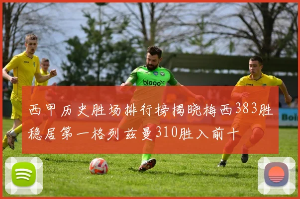 西甲历史胜场排行榜揭晓梅西383胜稳居第一格列兹曼310胜入前十