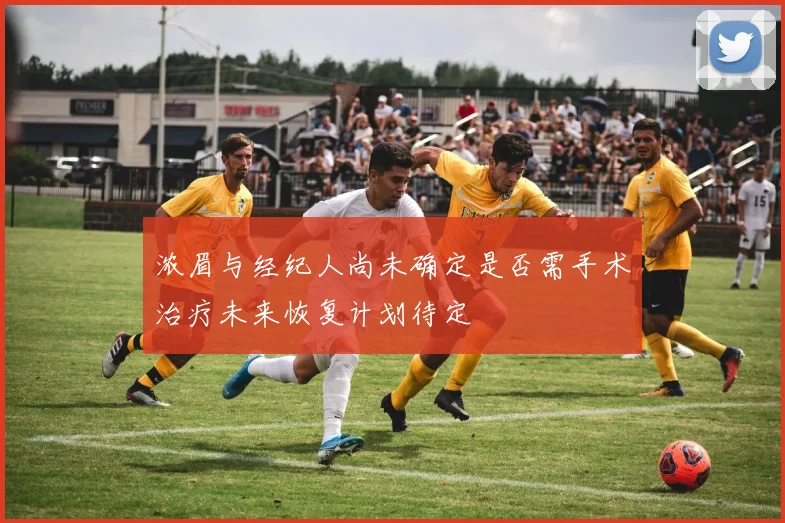 浓眉与经纪人尚未确定是否需手术治疗未来恢复计划待定