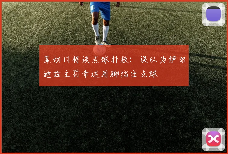 莱切门将谈点球扑救：误以为伊尔迪兹主罚幸运用脚挡出点球