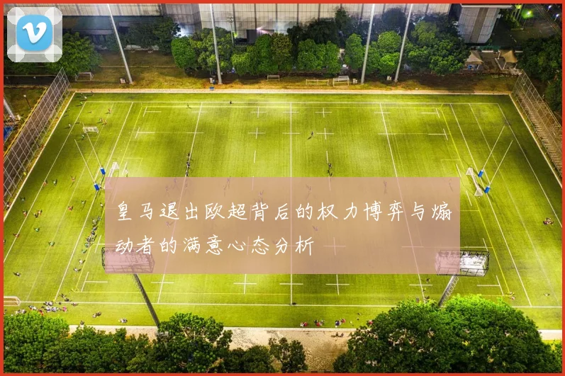 皇马退出欧超背后的权力博弈与煽动者的满意心态分析