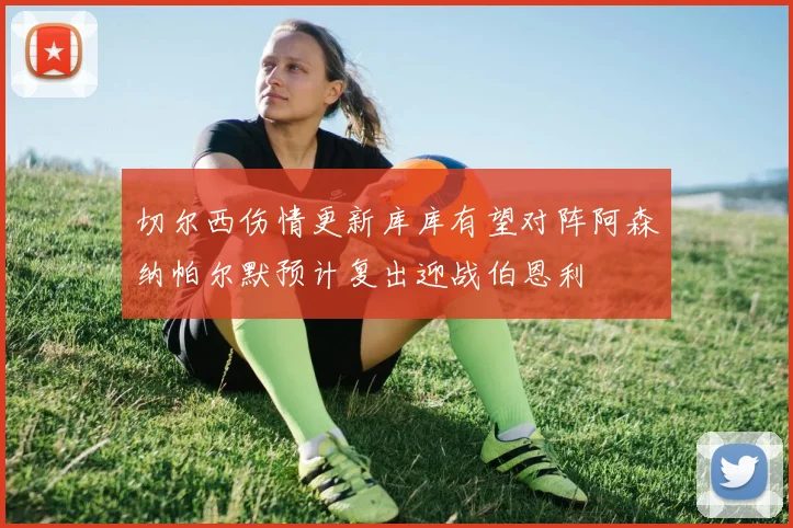 切尔西伤情更新库库有望对阵阿森纳帕尔默预计复出迎战伯恩利