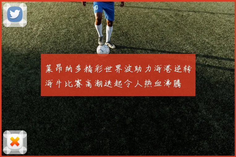 莱昂纳多精彩世界波助力海港逆转海牛比赛高潮迭起令人热血沸腾