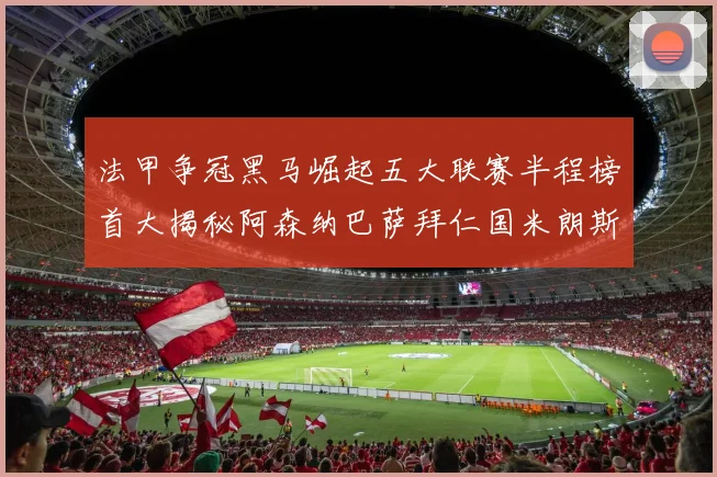 法甲争冠黑马崛起五大联赛半程榜首大揭秘阿森纳巴萨拜仁国米朗斯齐聚巅峰