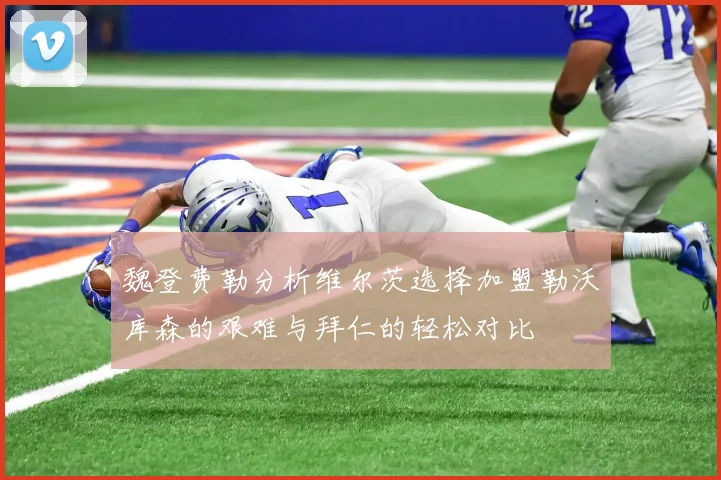 魏登费勒分析维尔茨选择加盟勒沃库森的艰难与拜仁的轻松对比