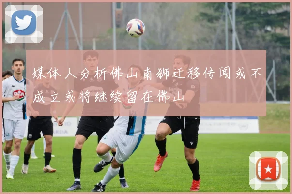 媒体人分析佛山南狮迁移传闻或不成立或将继续留在佛山