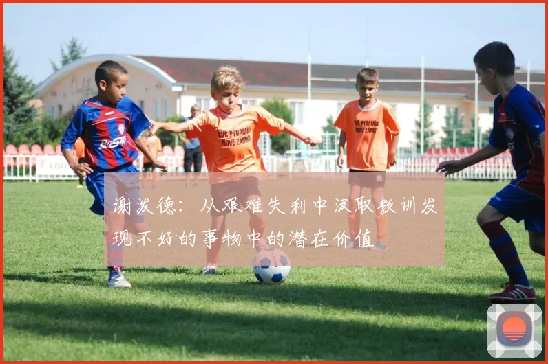 谢泼德：从艰难失利中汲取教训发现不好的事物中的潜在价值