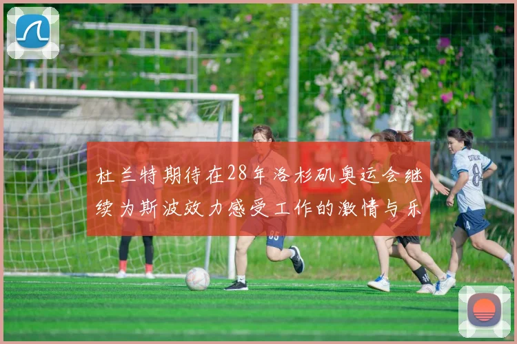 杜兰特期待在28年洛杉矶奥运会继续为斯波效力感受工作的激情与乐趣