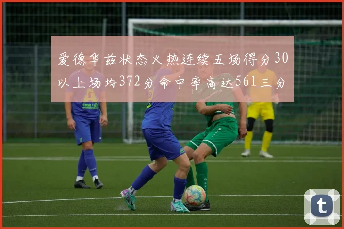 爱德华兹状态火热连续五场得分30以上场均372分命中率高达561三分命中率接近49