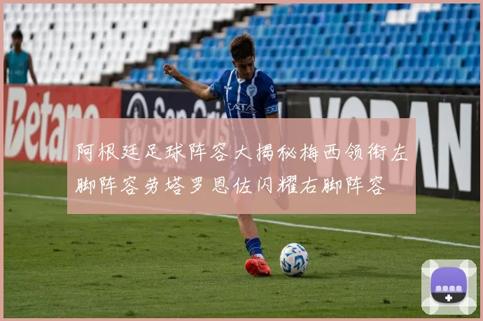 阿根廷足球阵容大揭秘梅西领衔左脚阵容劳塔罗恩佐闪耀右脚阵容