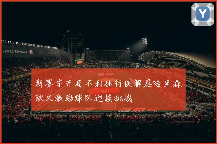 新赛季开局不利独行侠解雇哈里森欧文激励球队迎接挑战