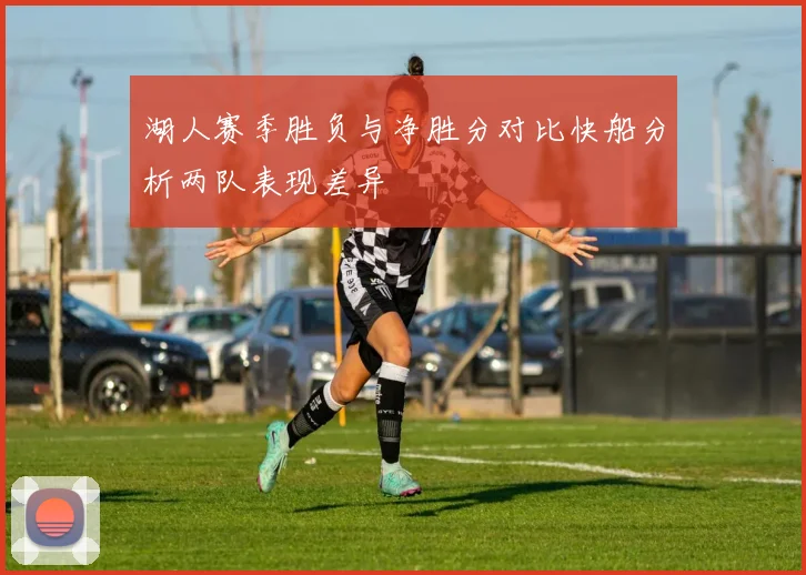 湖人赛季胜负与净胜分对比快船分析两队表现差异