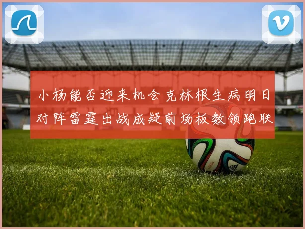 小杨能否迎来机会克林根生病明日对阵雷霆出战成疑前场板数领跑联盟