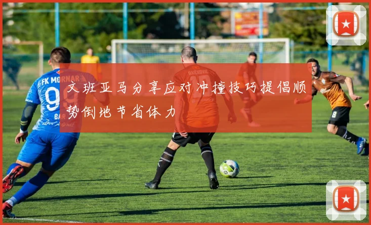 文班亚马分享应对冲撞技巧提倡顺势倒地节省体力
