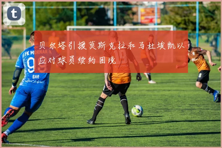 贝尔塔引援莫斯克拉和马杜埃凯以应对球员续约困境