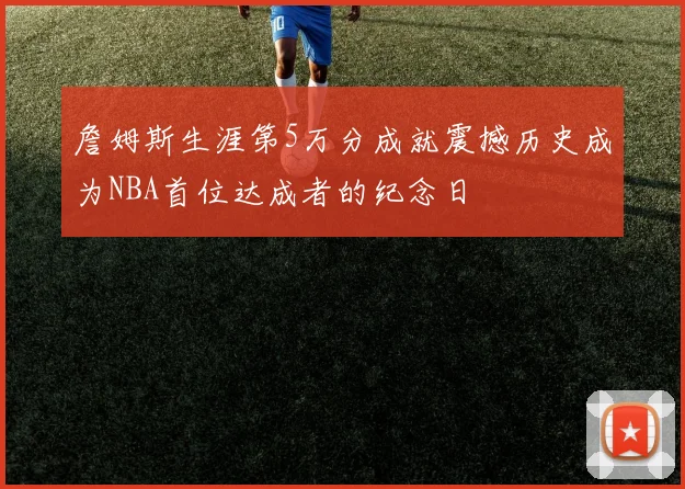 詹姆斯生涯第5万分成就震撼历史成为NBA首位达成者的纪念日