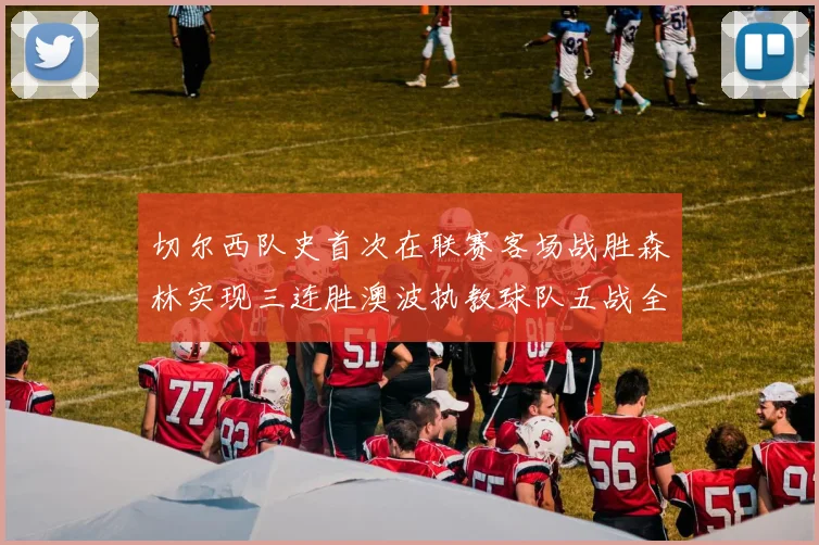 切尔西队史首次在联赛客场战胜森林实现三连胜澳波执教球队五战全胜纪录再创新高