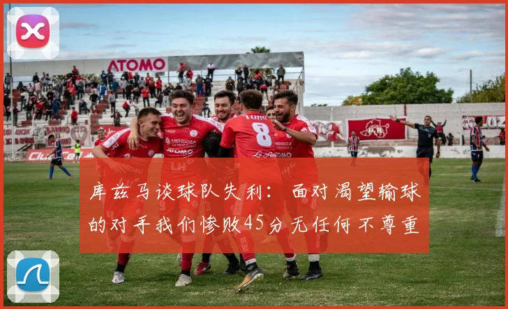 库兹马谈球队失利：面对渴望输球的对手我们惨败45分无任何不尊重之意