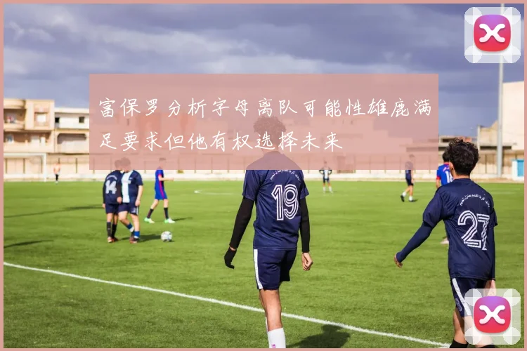 富保罗分析字母离队可能性雄鹿满足要求但他有权选择未来