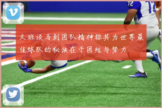 文班谈马刺团队精神称其为世界最佳球队的秘诀在于团结与努力