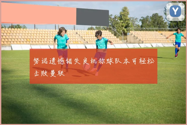努诺遗憾错失良机称球队本可轻松击败曼联