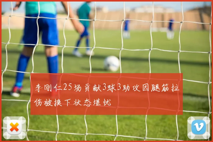 李刚仁25场贡献3球3助攻因腿筋拉伤被换下状态堪忧